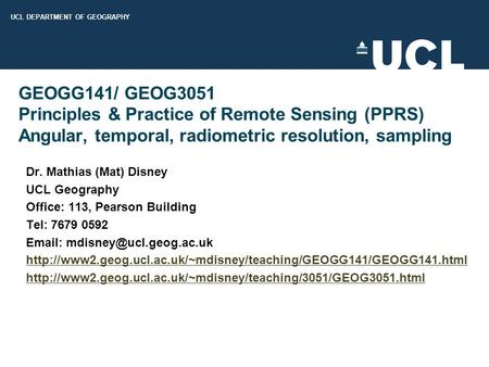 UCL DEPARTMENT OF GEOGRAPHY GEOGG141/ GEOG3051 Principles & Practice of Remote Sensing (PPRS) Angular, temporal, radiometric resolution, sampling Dr. Mathias.