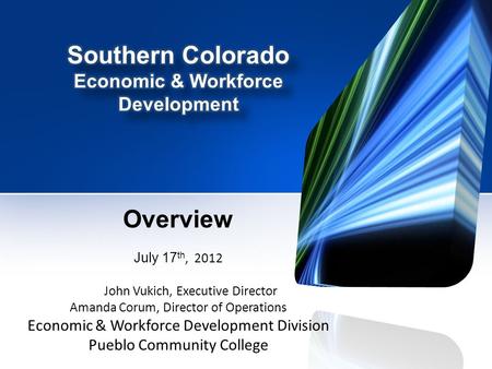 Overview July 17 th, 2012 John Vukich, Executive Director Amanda Corum, Director of Operations Economic & Workforce Development Division Pueblo Community.