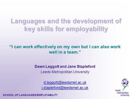 SCHOOL OF L ANGUAGES /E MPLOYABILITY “I can work effectively on my own but I can also work well in a team.” Dawn Leggott and Jane Stapleford Leeds Metropolitan.