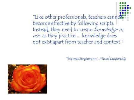 Like other professionals, teachers cannot become effective by following scripts. Instead, they need to create knowledge in use as they practice... knowledge.