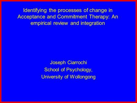 Identifying the processes of change in Acceptance and Commitment Therapy: An empirical review and integration Joseph Ciarrochi School of Psychology, University.