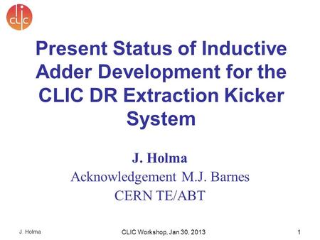 J. Holma CLIC Workshop, Jan 30, 20131 J. Holma Acknowledgement M.J. Barnes CERN TE/ABT Present Status of Inductive Adder Development for the CLIC DR Extraction.