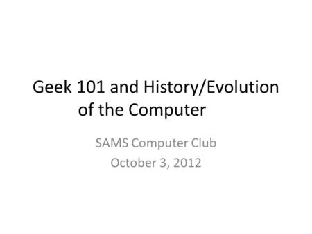 Geek 101 and History/Evolution of the Computer SAMS Computer Club October 3, 2012.