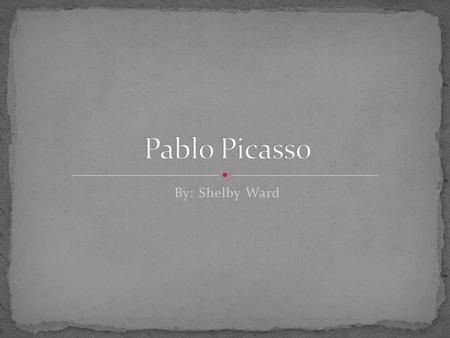 Pablo Picasso By: Shelby Ward.