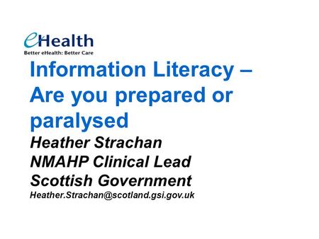 Information Literacy – Are you prepared or paralysed Heather Strachan NMAHP Clinical Lead Scottish Government