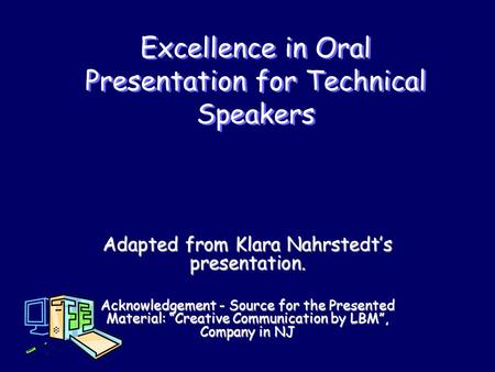 Excellence in Oral Presentation for Technical Speakers Adapted from Klara Nahrstedt’s presentation. Acknowledgement - Source for the Presented Material: