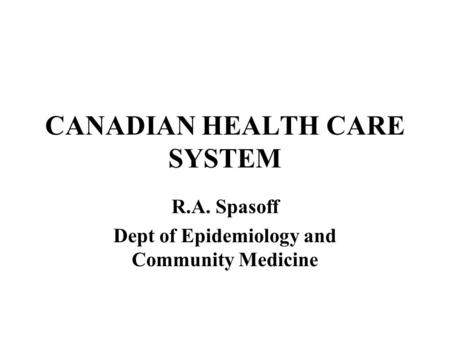 CANADIAN HEALTH CARE SYSTEM R.A. Spasoff Dept of Epidemiology and Community Medicine.