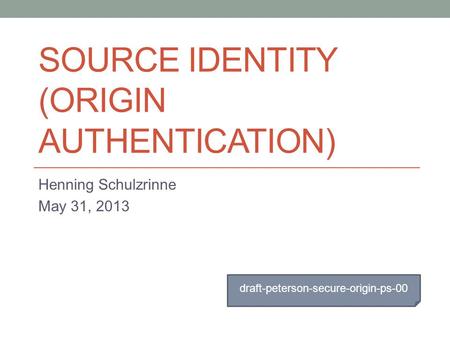 SOURCE IDENTITY (ORIGIN AUTHENTICATION) Henning Schulzrinne May 31, 2013 draft-peterson-secure-origin-ps-00.