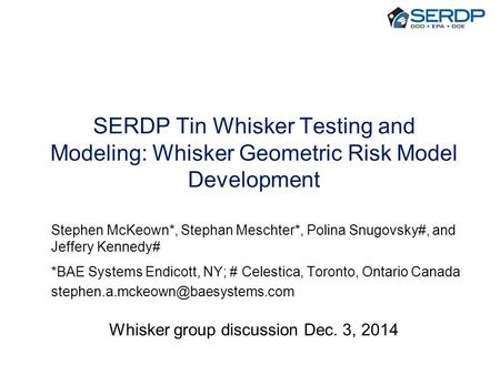 SERDP Tin Whisker Testing and Modeling: Whisker Geometric Risk Model Development Stephen McKeown*, Stephan Meschter*, Polina Snugovsky#, and Jeffery Kennedy#