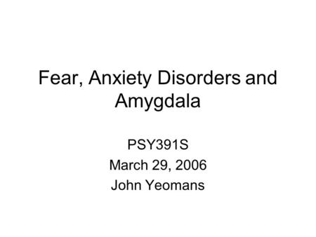 Fear, Anxiety Disorders and Amygdala PSY391S March 29, 2006 John Yeomans.