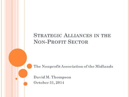 S TRATEGIC A LLIANCES IN THE N ON -P ROFIT S ECTOR The Nonprofit Association of the Midlands David M. Thompson October 31, 2014.