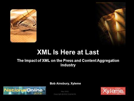 May 2002 Copyright ©2002 Xyleme SA XML Is Here at Last The Impact of XML on the Press and Content Aggregation Industry Bob Ainsbury, Xyleme.