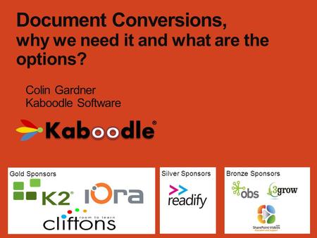 Gold Sponsors Bronze SponsorsSilver Sponsors Document Conversions, why we need it and what are the options? Colin Gardner Kaboodle Software.