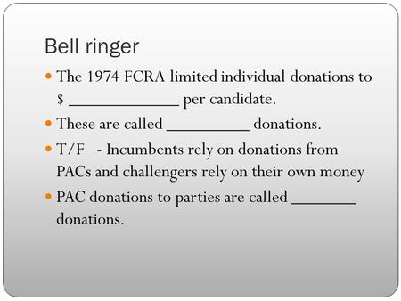 Bell ringer The 1974 FCRA limited individual donations to $ ____________ per candidate. These are called _________ donations. T/F - Incumbents rely on.