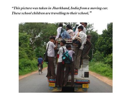 “This picture was taken in Jharkhand, India from a moving car. These school children are travelling to their school.”