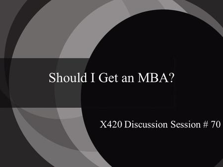 Should I Get an MBA? X420 Discussion Session # 70.