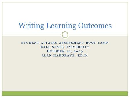 STUDENT AFFAIRS ASSESSMENT BOOT CAMP BALL STATE UNIVERSITY OCTOBER 22, 2009 ALAN HARGRAVE, ED.D. Writing Learning Outcomes.