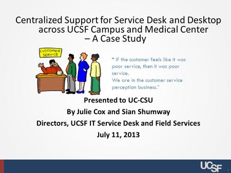 1 Centralized Support for Service Desk and Desktop across UCSF Campus and Medical Center – A Case Study Presented to UC-CSU By Julie Cox and Sian Shumway.