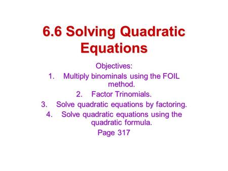 6.6 Solving Quadratic Equations Objectives: 1.Multiply binominals using the FOIL method. 2.Factor Trinomials. 3.Solve quadratic equations by factoring.