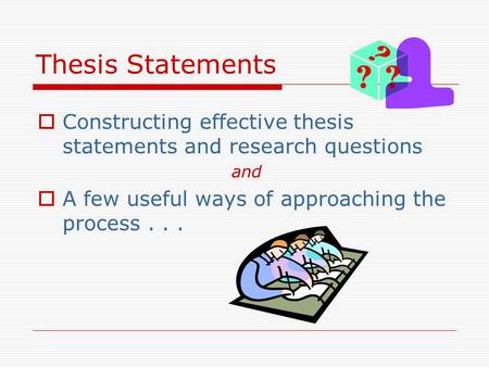 Thesis Statements  Constructing effective thesis statements and research questions and  A few useful ways of approaching the process...