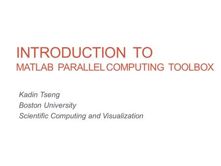 INTRODUCTION TO MATLAB PARALLEL COMPUTING TOOLBOX Kadin Tseng Boston University Scientific Computing and Visualization.