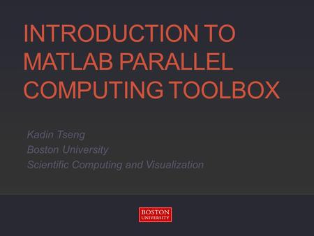 INTRODUCTION TO MATLAB PARALLEL COMPUTING TOOLBOX Kadin Tseng Boston University Scientific Computing and Visualization.