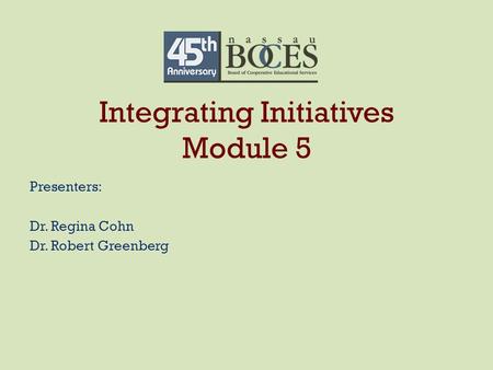 Integrating Initiatives Module 5 Presenters: Dr. Regina Cohn Dr. Robert Greenberg.