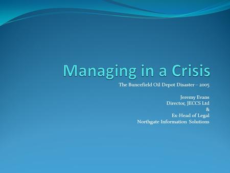 The Buncefield Oil Depot Disaster – 2005 Jeremy Evans Director, JECCS Ltd & Ex-Head of Legal Northgate Information Solutions.