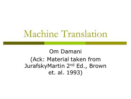 Machine Translation Om Damani (Ack: Material taken from JurafskyMartin 2 nd Ed., Brown et. al. 1993)