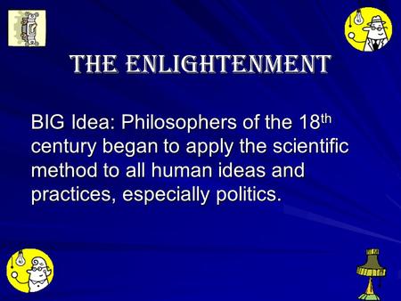 The Enlightenment BIG Idea: Philosophers of the 18 th century began to apply the scientific method to all human ideas and practices, especially politics.