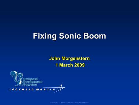 Copyright LOCKHEED MARTIN CORPORATION 2009 Fixing Sonic Boom John Morgenstern 1 March 2009 1 March 2009.