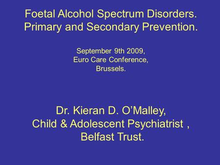 Foetal Alcohol Spectrum Disorders. Primary and Secondary Prevention. September 9th 2009, Euro Care Conference, Brussels. Dr. Kieran D. O’Malley, Child.