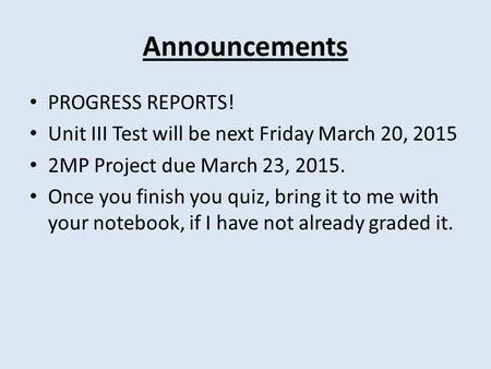 Announcements PROGRESS REPORTS! Unit III Test will be next Friday March 20, 2015 2MP Project due March 23, 2015. Once you finish you quiz, bring it to.