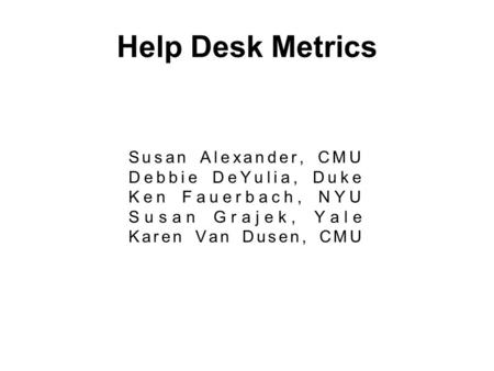 Help Desk Metrics Susan Alexander, CMU Debbie DeYulia, Duke Ken Fauerbach, NYU Susan Grajek, Yale Karen Van Dusen, CMU.