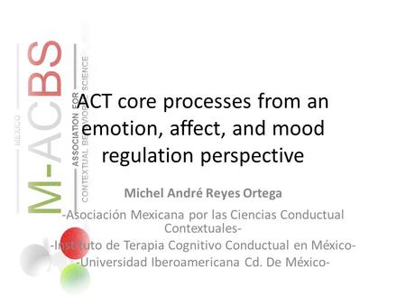 ACT core processes from an emotion, affect, and mood regulation perspective Michel André Reyes Ortega -Asociación Mexicana por las Ciencias Conductual.