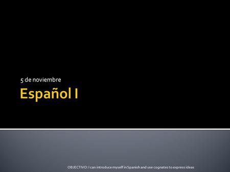 5 de noviembre OBJECTIVO: I can introduce myself in Spanish and use cognates to express ideas.