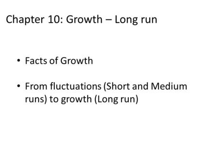 Chapter 10: Growth – Long run Facts of Growth From fluctuations (Short and Medium runs) to growth (Long run)