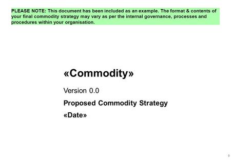 0 «Commodity» Proposed Commodity Strategy «Date» Version 0.0 PLEASE NOTE: This document has been included as an example. The format & contents of your.