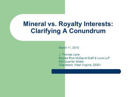 Mineral vs. Royalty Interests: Clarifying A Conundrum March 11, 2010 J. Thomas Lane Bowles Rice McDavid Graff & Love LLP 600 Quarrier Street Charleston,