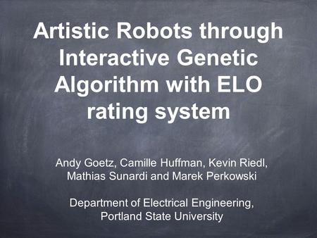 Artistic Robots through Interactive Genetic Algorithm with ELO rating system Andy Goetz, Camille Huffman, Kevin Riedl, Mathias Sunardi and Marek Perkowski.