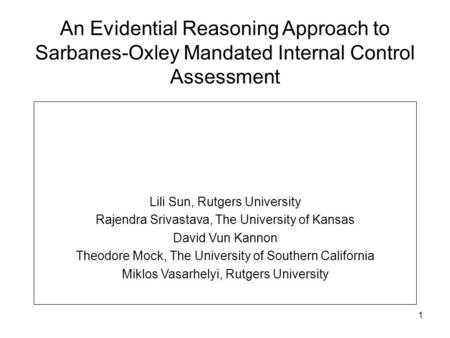 1 An Evidential Reasoning Approach to Sarbanes-Oxley Mandated Internal Control Assessment Lili Sun, Rutgers University Rajendra Srivastava, The University.