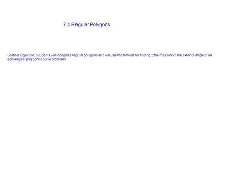 7.4 Regular Polygons Learner Objective: Students will recognize regular polygons and will use the formula for finding the measure of the exterior angle.