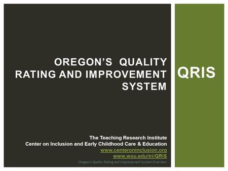 QRIS Oregon's Quality Rating and Improvement System Overview OREGON’S QUALITY RATING AND IMPROVEMENT SYSTEM The Teaching Research Institute Center on Inclusion.