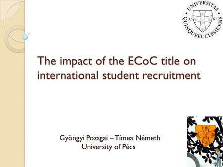 The impact of the ECoC title on international student recruitment Gyöngyi Pozsgai – Tímea Németh University of Pécs.