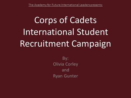 Corps of Cadets International Student Recruitment Campaign By: Olivia Corley and Ryan Gunter The Academy for Future International Leaders presents: