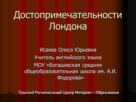 Достопримечательности Лондона Исаева Олеся Юрьевна Учитель английского языка МОУ «Богашевская средняя общеобразовательная школа им. А.И. Федорова» Томский.