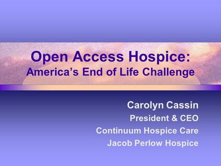 Open Access Hospice: America’s End of Life Challenge Carolyn Cassin President & CEO Continuum Hospice Care Jacob Perlow Hospice.