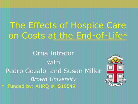 The Effects of Hospice Care on Costs at the End-of-Life * Orna Intrator with Pedro Gozalo and Susan Miller Brown University * Funded by: AHRQ #HS10549.