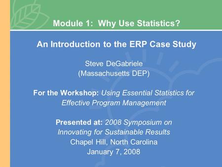 Module 1: Why Use Statistics? An Introduction to the ERP Case Study Steve DeGabriele (Massachusetts DEP) For the Workshop: Using Essential Statistics for.