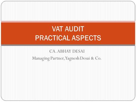 CA. ABHAY DESAI Managing Partner, Yagnesh Desai & Co. VAT AUDIT PRACTICAL ASPECTS.